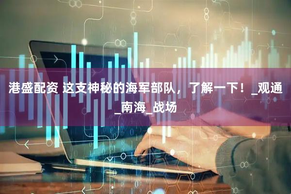 港盛配资 这支神秘的海军部队，了解一下！_观通_南海_战场
