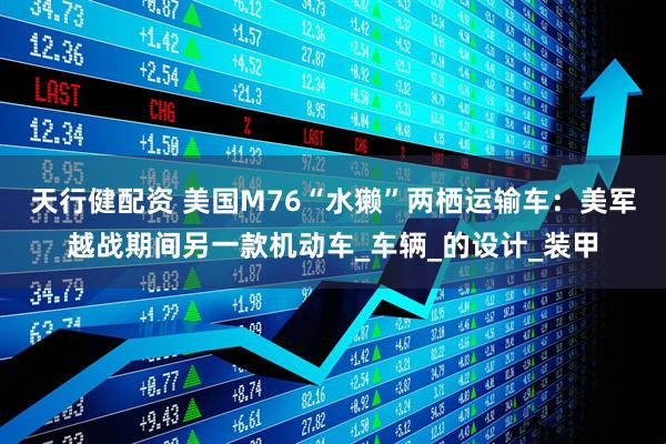 天行健配资 美国M76“水獭”两栖运输车：美军越战期间另一款机动车_车辆_的设计_装甲